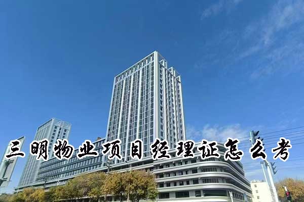 三明物业项目经理证怎么考？哪家机构好？